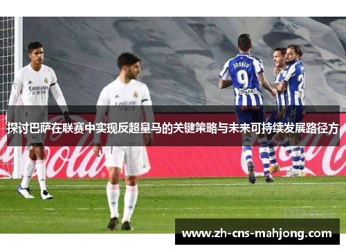 探讨巴萨在联赛中实现反超皇马的关键策略与未来可持续发展路径方