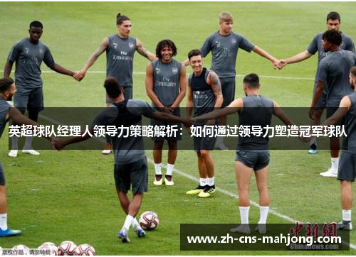 英超球队经理人领导力策略解析：如何通过领导力塑造冠军球队
