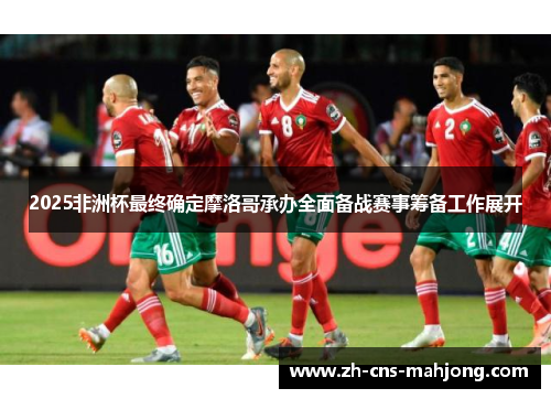 2025非洲杯最终确定摩洛哥承办全面备战赛事筹备工作展开