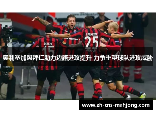 奥利塞加盟拜仁助力边路进攻提升 力争重塑球队进攻威胁