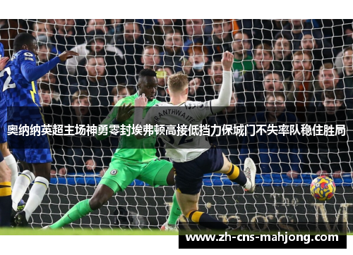 奥纳纳英超主场神勇零封埃弗顿高接低挡力保城门不失率队稳住胜局