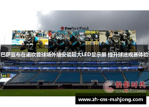 巴萨宣布在诺坎普球场外墙安装超大LED显示屏 提升球迷观赛体验