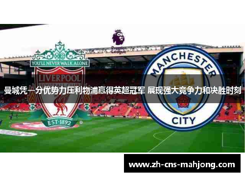 曼城凭一分优势力压利物浦赢得英超冠军 展现强大竞争力和决胜时刻