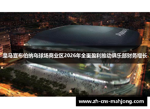 皇马宣布伯纳乌球场商业区2026年全面盈利推动俱乐部财务增长 皇马宣布伯纳乌球场商业区2026年全面盈利推动俱乐部财务增长