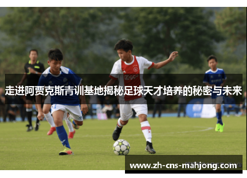 走进阿贾克斯青训基地揭秘足球天才培养的秘密与未来 走进阿贾克斯青训基地揭秘足球天才培养的秘密与未来