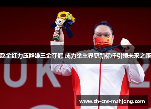 赵金红力压群雄三金夺冠 成为举重界崭新标杆引领未来之路 赵金红力压群雄三金夺冠 成为举重界崭新标杆引领未来之路