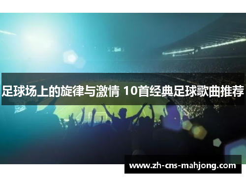 足球场上的旋律与激情 10首经典足球歌曲推荐 足球场上的旋律与激情 10首经典足球歌曲推荐