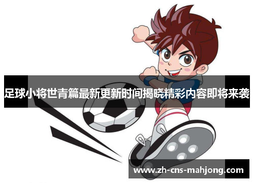 足球小将世青篇最新更新时间揭晓精彩内容即将来袭 足球小将世青篇最新更新时间揭晓精彩内容即将来袭