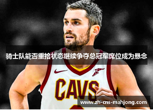 骑士队能否重拾状态继续争夺总冠军席位成为悬念 骑士队能否重拾状态继续争夺总冠军席位成为悬念